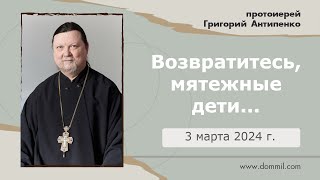 3 марта 2024 г. Возвратитесь, мятежные дети (прот. Григорий Антипенко)