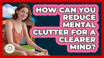 How Can You Reduce Mental Clutter For A Clearer Mind? - Minimalist Home Life