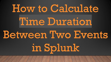 How to Calculate Time Duration Between Two Events in Splunk