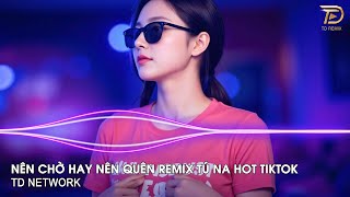 Nên Chờ Hay Nên Quên Remix Tú Na (TD Network) ~ Chào Em Cô Gái Năm Xưa Hay Nói Hay Cười Remix Tiktok
