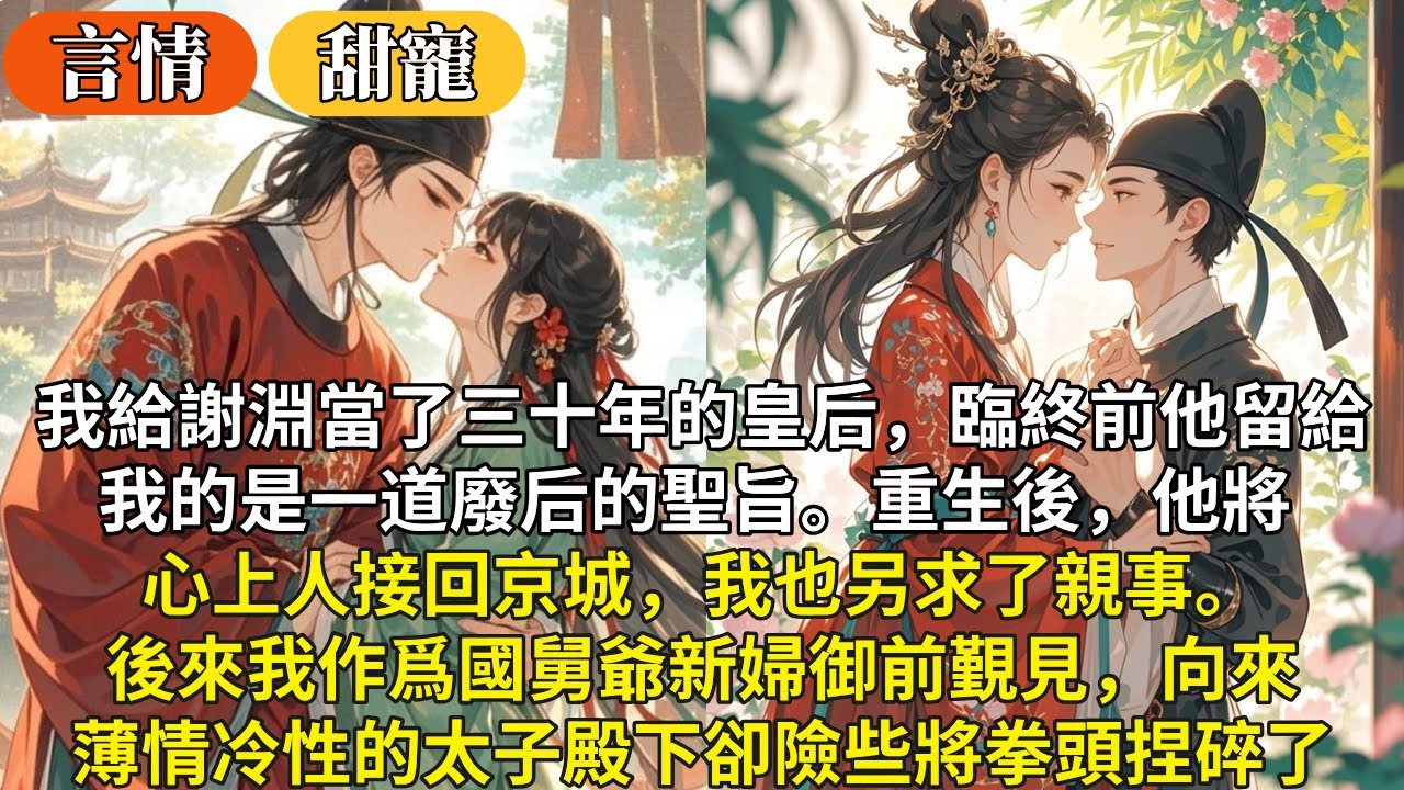 完結打臉甜寵文：我給謝淵當了三十年的皇后，臨終前他留給我的是一道廢后的聖旨。重生後，他將心上人接回京城，我也另求了親事。 後來我作爲國舅爺新婦御前覲見，向來薄情冷性的太子殿下卻險些將拳頭捏碎了。