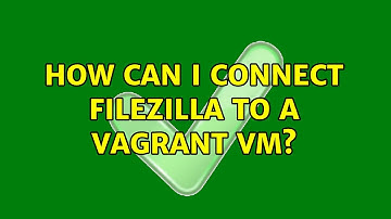 How can I connect Filezilla to a Vagrant VM? (2 Solutions!!)