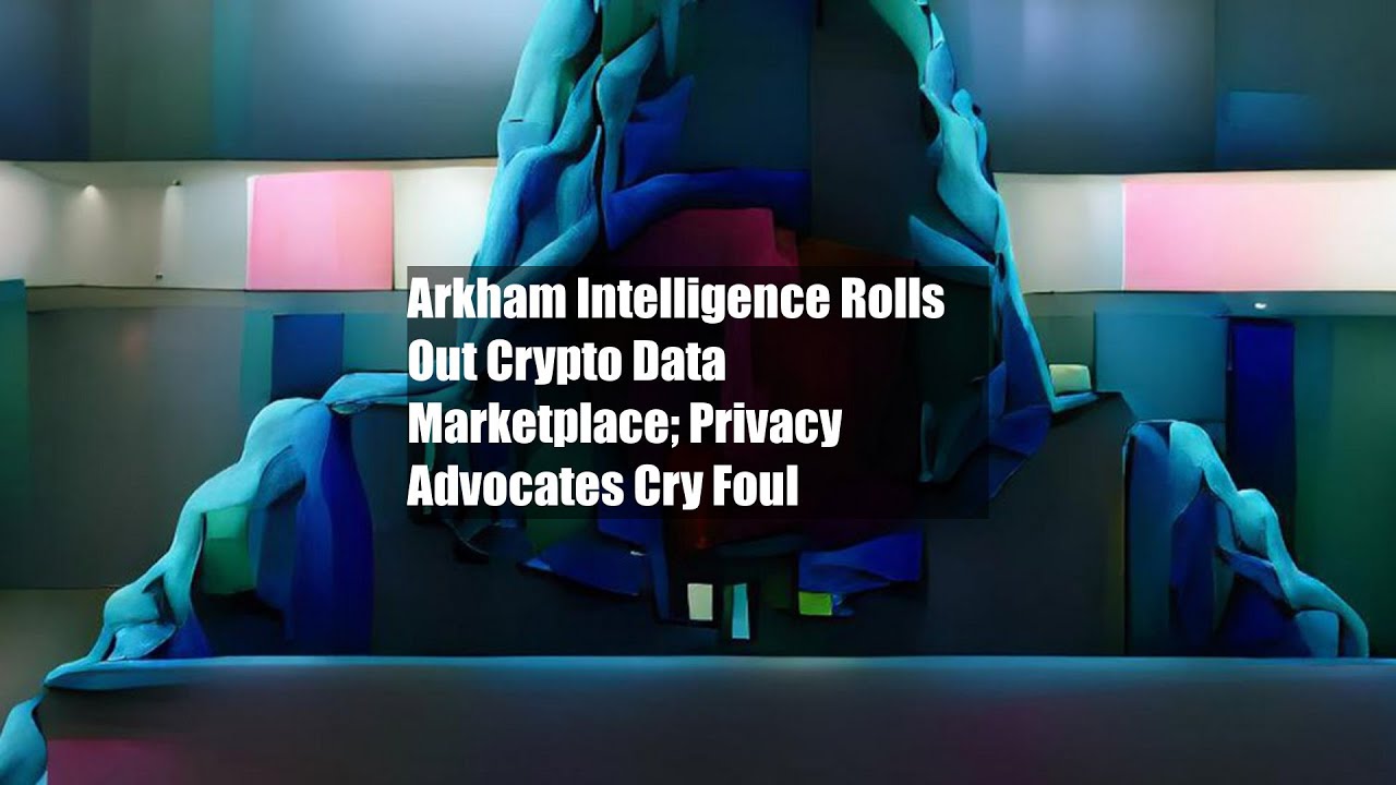 Arkham Intelligence Rolls Out Crypto Data Marketplace; Privacy Advocates Cry Foul