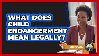 What Does Child Endangerment Mean Legally?