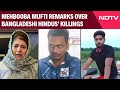 Bangladesh Unrest | Politics Over Bangladesh Hindus' Killings: Mehbooba Mufti Remarks Spark Backlash