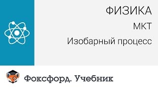 Физика. МКТ: Изобарный процесс. Центр онлайн-обучения «Фоксфорд»