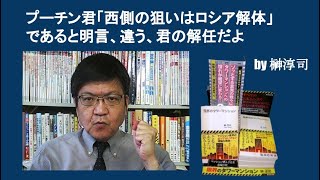 プーチン君「西側の狙いはロシア解体」であると明言、違う、君の解任だよ　by 榊淳司