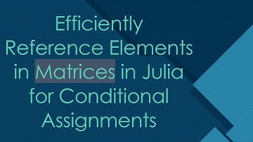 Efficiently Reference Elements in Matrices in Julia for Conditional Assignments