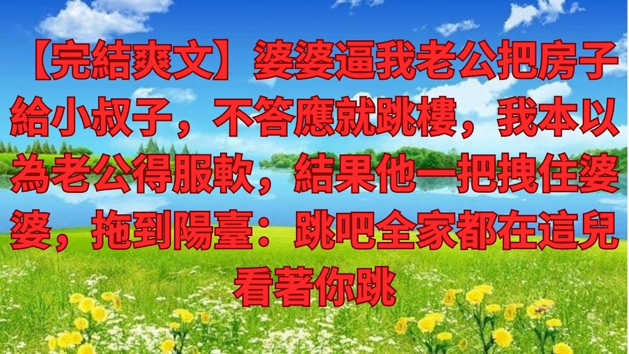 【完結爽文】婆婆逼我老公把房子給小叔子，不答應就跳樓，我本以為老公得服軟，結果他一把拽住婆婆，拖到陽