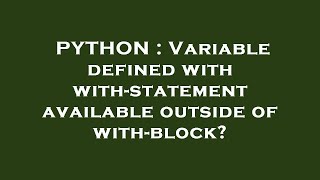 PYTHON : Variable defined with with-statement available outside of with-block?