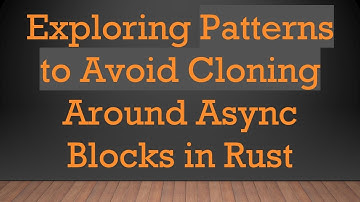 Exploring Patterns to Avoid Cloning Around Async Blocks in Rust
