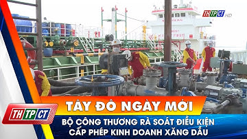 Bộ Công thương rà soát điều kiện cấp phép kinh doanh xăng dầu | Cần Thơ TV