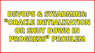 DevOps & SysAdmins: "Oracle initialization or shut down in progress" problem