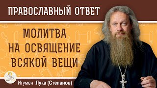 МОЛИТВА НА ОСВЯЩЕНИЕ ВСЯКОЙ ВЕЩИ. Кто может её читать и что освящать ?  Игумен Лука (Степанов)