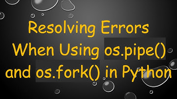 Resolving Errors When Using os.pipe() and os.fork() in Python