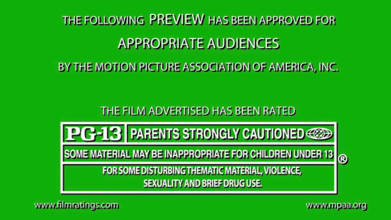 The following Preview has been approved for appropriate audiences by the Motion picture Association of America Inc PG 13. The following Preview has been approved for all audiences by the Motion picture Association of America Inc. Appropriate audiences