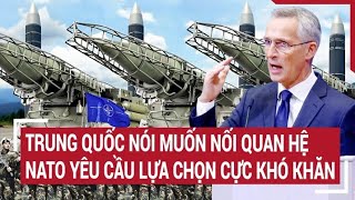 Tin thế giới: Trung Quốc nói muốn nối quan hệ, NATO bất ngờ yêu cầu lựa chọn cực khó khăn