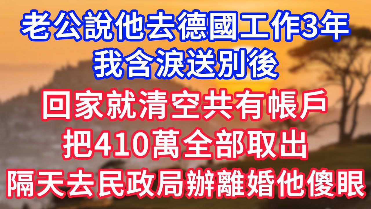 老公說他去德國工作3年，我含淚送別後，回家就清空共有帳戶，把410萬全部取出，隔天去民政局辦理離婚他傻眼！#生活經驗#情感故事#故事#小說#情感#婚姻#深夜淺讀 深夜淺讀#說故事
