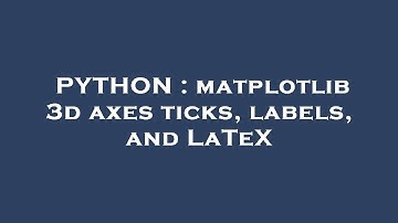 PYTHON : matplotlib 3d axes ticks, labels, and LaTeX