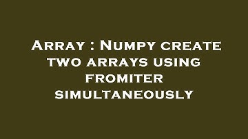 Array : Numpy create two arrays using fromiter simultaneously