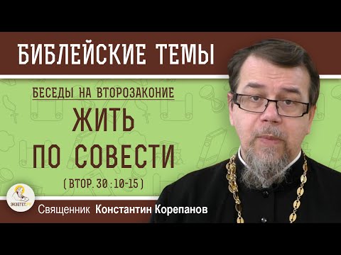 ЖИТЬ ПО СОВЕСТИ (Втор. 30:10-15).  ВТОРОЗАКОНИЕ. Беседа 9. Священник  Константин Корепанов