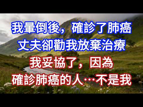 我暈倒後，確診了肺癌，丈夫卻勸我放棄治療，我妥協了，因為，確診肺癌的人…不是我！#小說 #言情故事 #爽文 #情感故事
