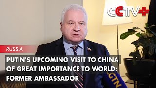 Putin's Upcoming Visit to China of Great Importance to World: Former Ambassador