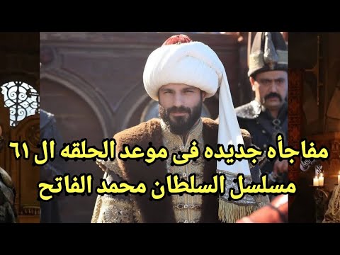 موعد نزول الحلقه ٦١ مترجمه من مسلسل السلطان محمد الفاتح صراع جديد ومؤآمرات جديده فى القصر