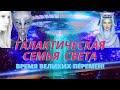 ГАЛАКТИЧЕСКАЯ СЕМЬЯ СВЕТА. ВРЕМЯ ВЕЛИКИХ ПЕРЕМЕН!