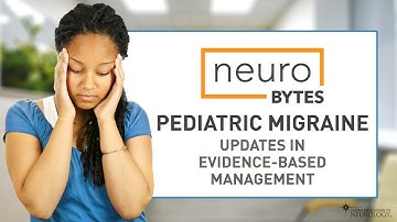 NeuroBytes: Pediatric Migraine: Updates in Evidence-based Management - American Academy of Neurology
