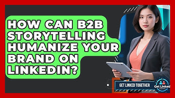 How Can B2B Storytelling Humanize Your Brand On LinkedIn? - Get Linked Together