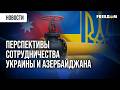 СИЛЬНО! Кооперация в пользу энергетической БЕЗОПАСНОСТИ: как Киев и Баку усиливают позиции Европы