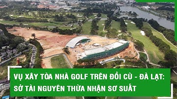 Vụ xây tòa nhà golf trên Đồi Cù - Đà Lạt: Sở Tài Nguyên thừa nhận sơ suất
