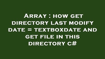 Array : how get directory last modify date = textboxdate and get file in this directory c#