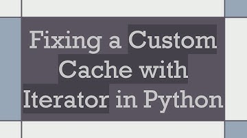 Fixing a Custom Cache with Iterator in Python