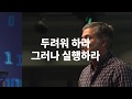 두려워하라. 매우 두려워하라. 그러나 실행하라