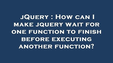 jQuery : How can I make jquery wait for one function to finish before executing another function?