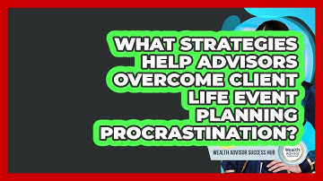 What Strategies Help Advisors Overcome Client Life Event Planning Procrastination?