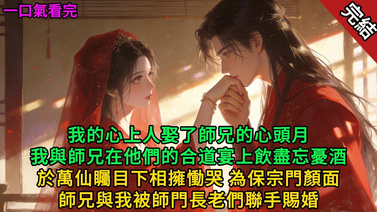 【完結小説】我的心上人娶了仙尊師兄的心頭月，我與師兄在他們的合道宴上飲盡忘憂酒，於萬仙矚目下相擁慟哭，最終被師門長老們聯手賜婚。#言情 #修仙 #完結 #一口氣看完