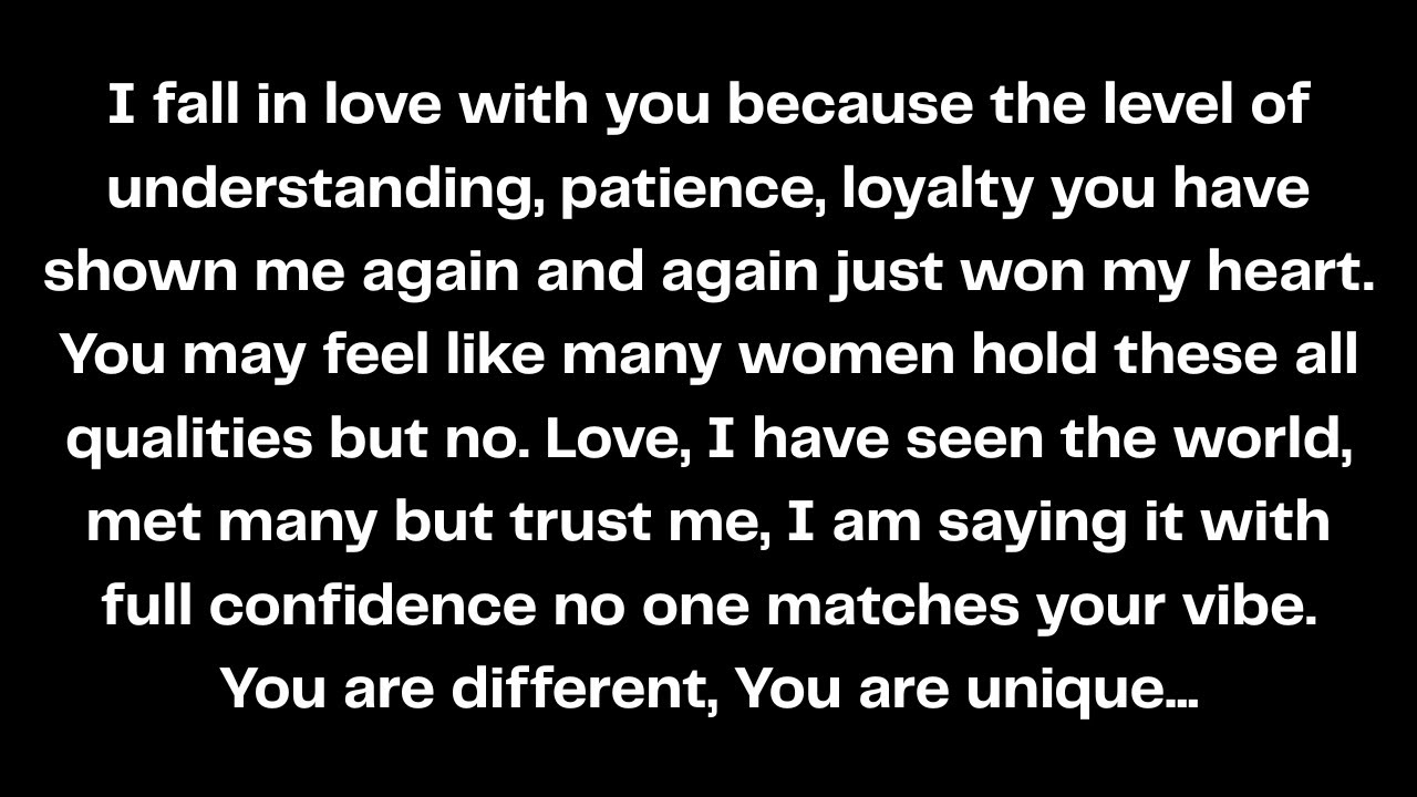 I fall in love with you because the level of understanding, patience, loyalty you have shown me...