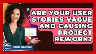 Are Your User Stories Vague And Causing Project Rework? - The Project Manager Toolkit