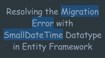 Resolving the Migration Error with SmallDateTime Datatype in Entity Framework
