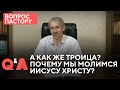 Почему мы молимся Иисусу Христу? | А как же Троица? | Вопрос пастору | 12+