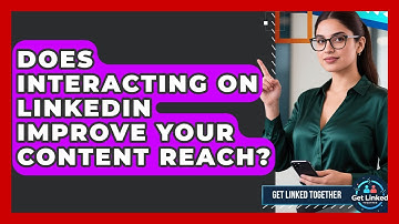 Does Interacting On LinkedIn Improve Your Content Reach? - Get Linked Together