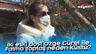 İki eski dost Özge Gürel ile Fatma Toptaş neden küstü