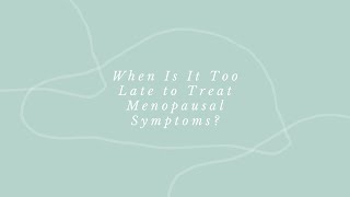 When Is It Too Late to Treat Menopausal Symptoms