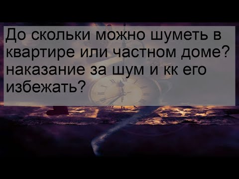 До скольки можно шуметь в квартире или частном доме? наказание за шум и кк его избежать?