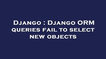 Django : Django ORM queries fail to select new objects