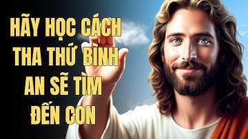 Hãy Học Cách Tha Thứ, Bình An Sẽ Tìm Đến Con | Lời Chúa An Ủi
