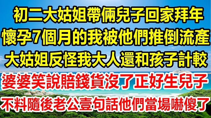 大年初二大姑姐带俩儿子回家拜年，怀孕7个月的我被他们推倒流产，大姑姐反怪我自己不小心还和孩子计较，婆婆笑说赔钱货没了正好生儿子，不料随后老公壹句话他们当场吓傻了#情感故事 #生活经验 #家庭#婚姻 - 天天要闻